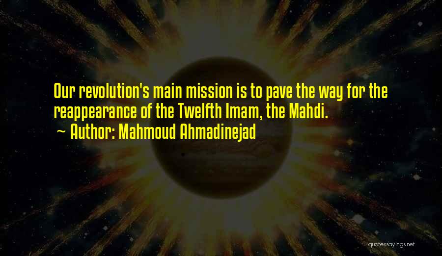 Mahmoud Ahmadinejad Quotes: Our Revolution's Main Mission Is To Pave The Way For The Reappearance Of The Twelfth Imam, The Mahdi.