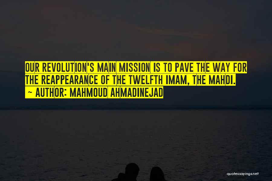 Mahmoud Ahmadinejad Quotes: Our Revolution's Main Mission Is To Pave The Way For The Reappearance Of The Twelfth Imam, The Mahdi.
