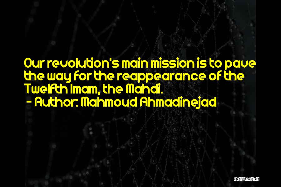 Mahmoud Ahmadinejad Quotes: Our Revolution's Main Mission Is To Pave The Way For The Reappearance Of The Twelfth Imam, The Mahdi.