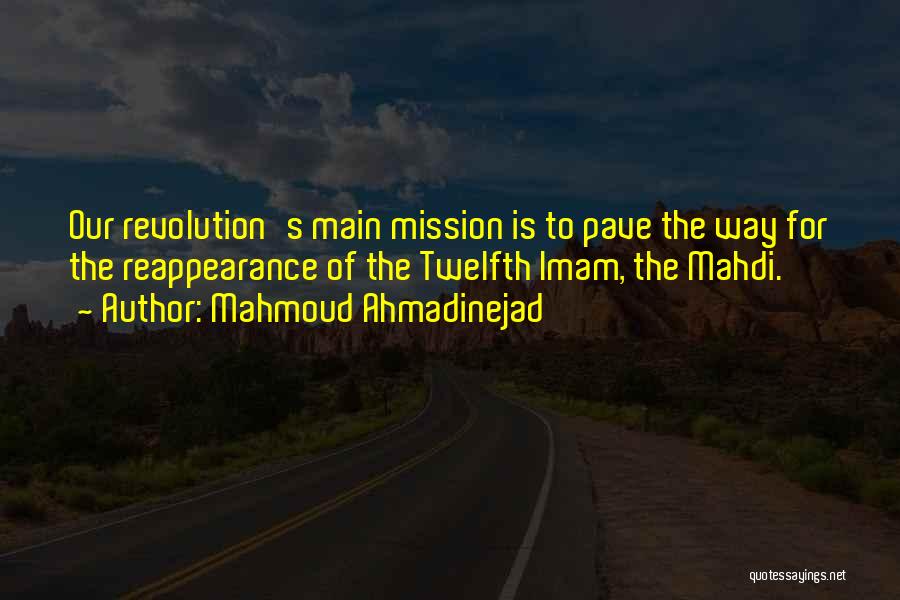 Mahmoud Ahmadinejad Quotes: Our Revolution's Main Mission Is To Pave The Way For The Reappearance Of The Twelfth Imam, The Mahdi.