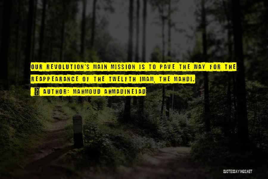 Mahmoud Ahmadinejad Quotes: Our Revolution's Main Mission Is To Pave The Way For The Reappearance Of The Twelfth Imam, The Mahdi.