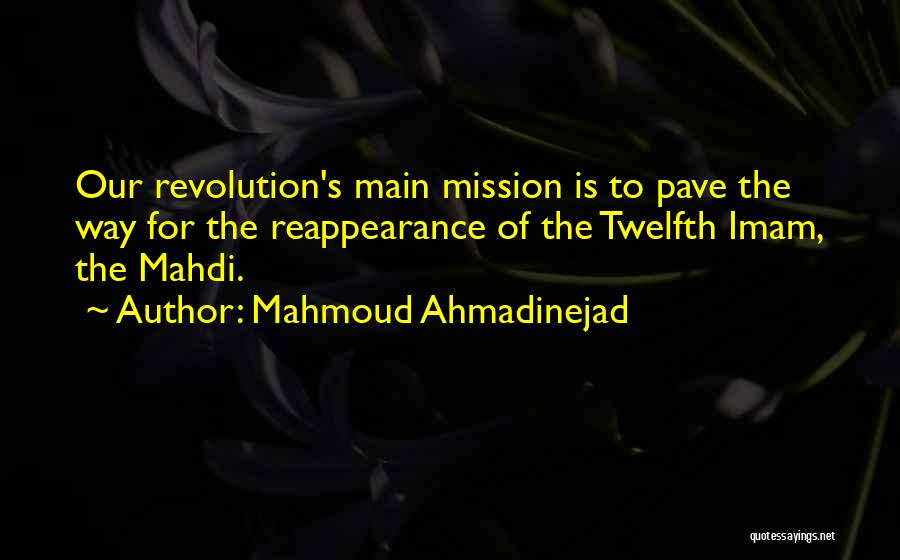 Mahmoud Ahmadinejad Quotes: Our Revolution's Main Mission Is To Pave The Way For The Reappearance Of The Twelfth Imam, The Mahdi.