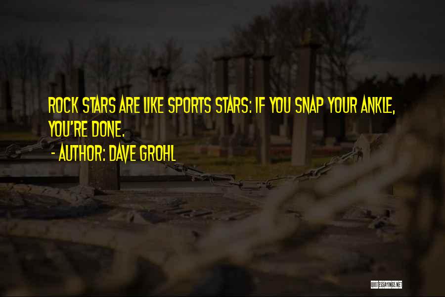 Dave Grohl Quotes: Rock Stars Are Like Sports Stars: If You Snap Your Ankle, You're Done.
