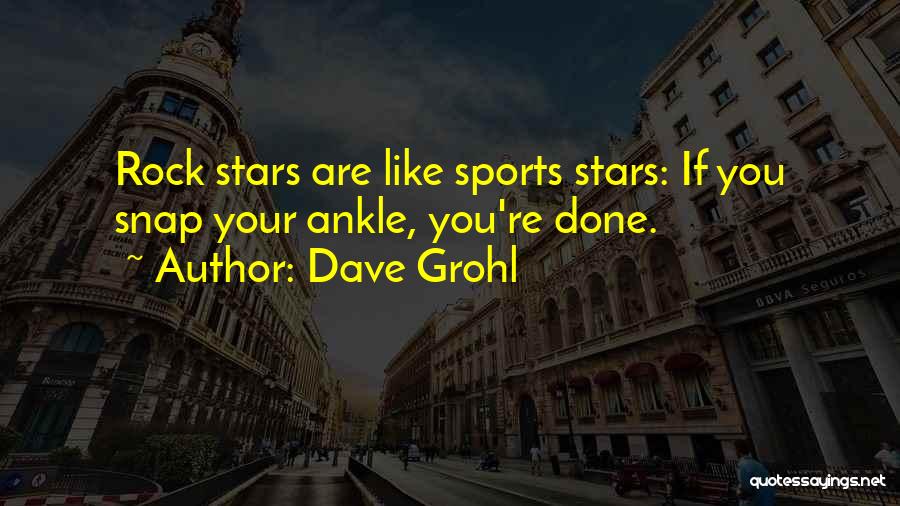 Dave Grohl Quotes: Rock Stars Are Like Sports Stars: If You Snap Your Ankle, You're Done.