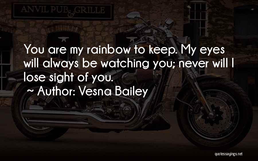 Vesna Bailey Quotes: You Are My Rainbow To Keep. My Eyes Will Always Be Watching You; Never Will I Lose Sight Of You.