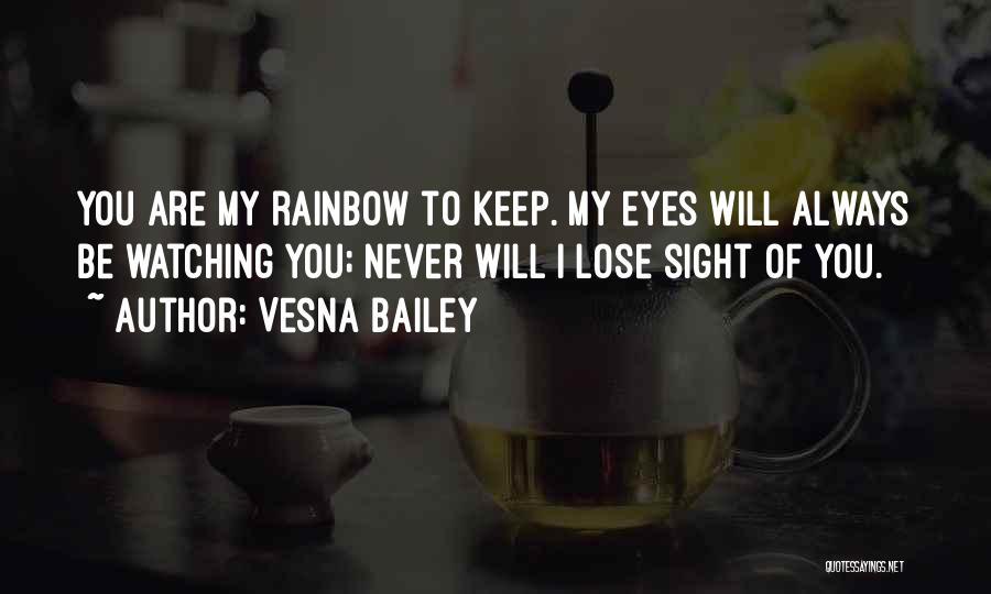 Vesna Bailey Quotes: You Are My Rainbow To Keep. My Eyes Will Always Be Watching You; Never Will I Lose Sight Of You.