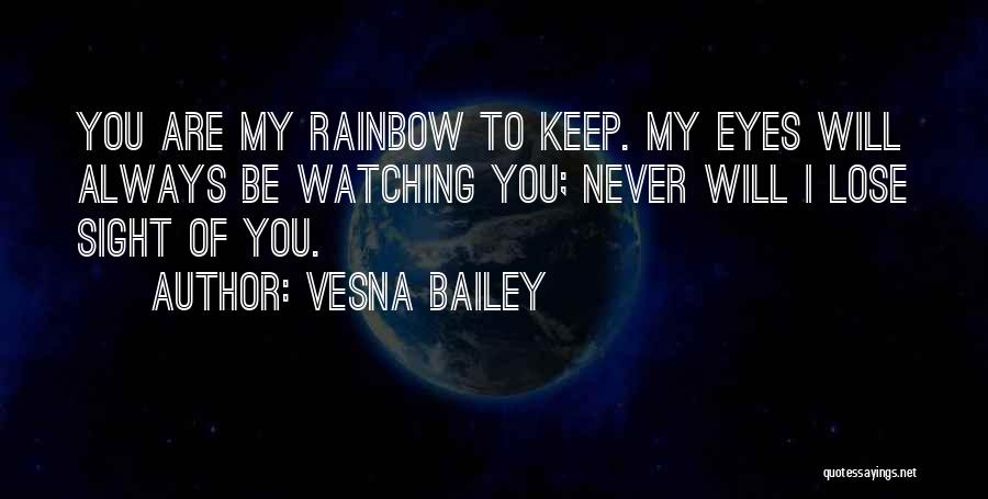 Vesna Bailey Quotes: You Are My Rainbow To Keep. My Eyes Will Always Be Watching You; Never Will I Lose Sight Of You.
