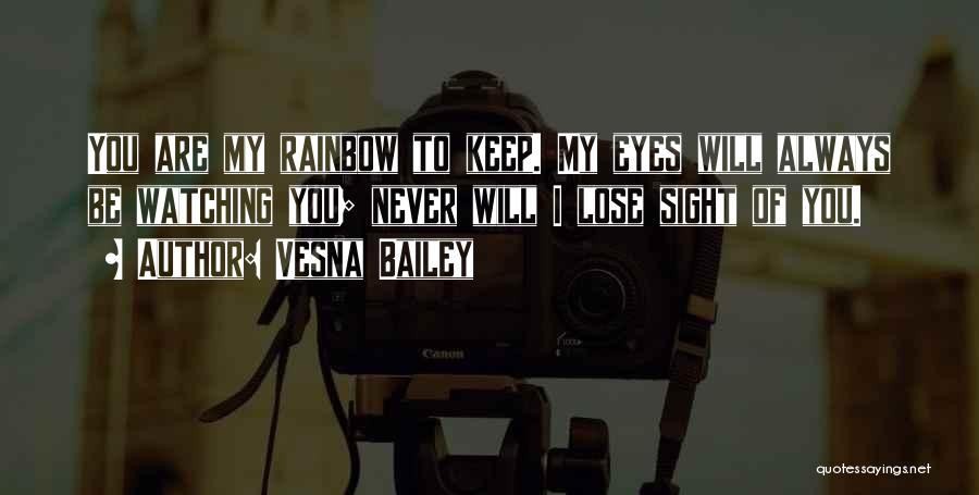 Vesna Bailey Quotes: You Are My Rainbow To Keep. My Eyes Will Always Be Watching You; Never Will I Lose Sight Of You.