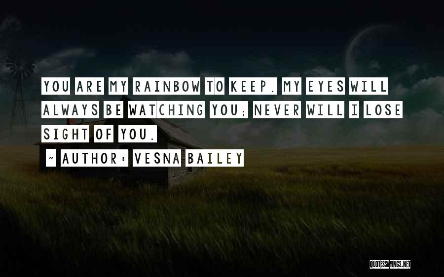 Vesna Bailey Quotes: You Are My Rainbow To Keep. My Eyes Will Always Be Watching You; Never Will I Lose Sight Of You.