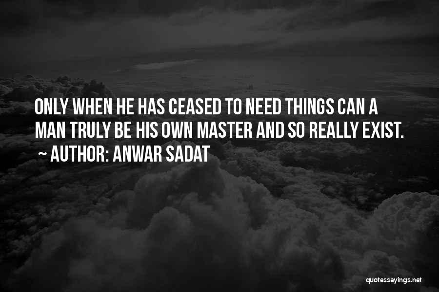 Anwar Sadat Quotes: Only When He Has Ceased To Need Things Can A Man Truly Be His Own Master And So Really Exist.