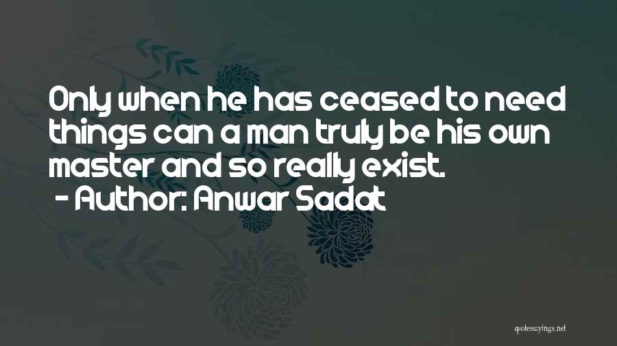 Anwar Sadat Quotes: Only When He Has Ceased To Need Things Can A Man Truly Be His Own Master And So Really Exist.