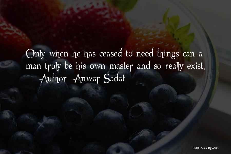 Anwar Sadat Quotes: Only When He Has Ceased To Need Things Can A Man Truly Be His Own Master And So Really Exist.