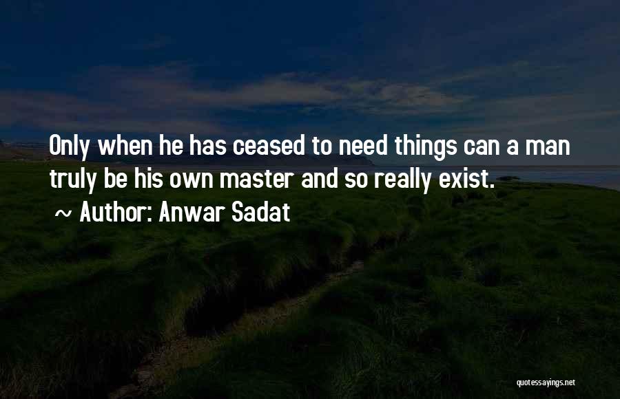 Anwar Sadat Quotes: Only When He Has Ceased To Need Things Can A Man Truly Be His Own Master And So Really Exist.