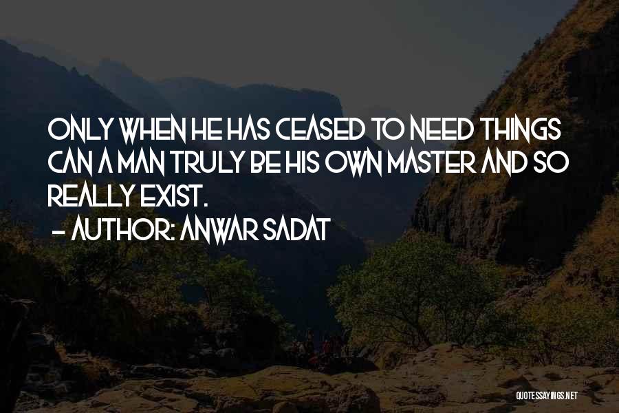 Anwar Sadat Quotes: Only When He Has Ceased To Need Things Can A Man Truly Be His Own Master And So Really Exist.