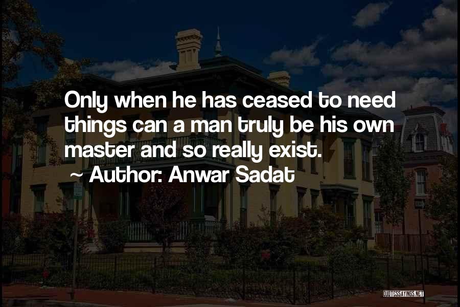 Anwar Sadat Quotes: Only When He Has Ceased To Need Things Can A Man Truly Be His Own Master And So Really Exist.