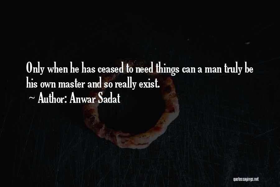 Anwar Sadat Quotes: Only When He Has Ceased To Need Things Can A Man Truly Be His Own Master And So Really Exist.