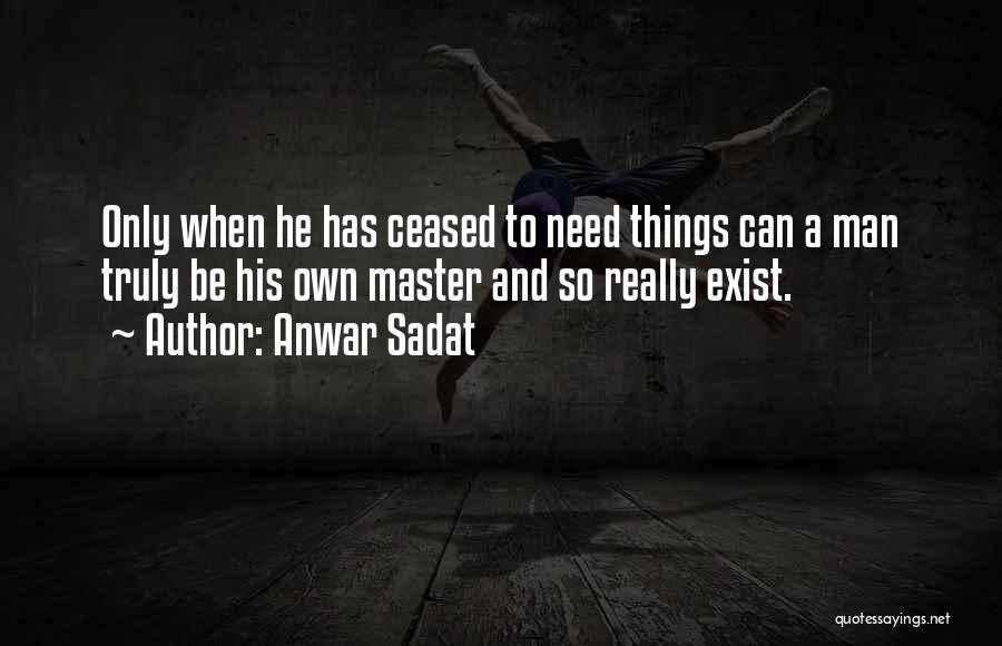 Anwar Sadat Quotes: Only When He Has Ceased To Need Things Can A Man Truly Be His Own Master And So Really Exist.