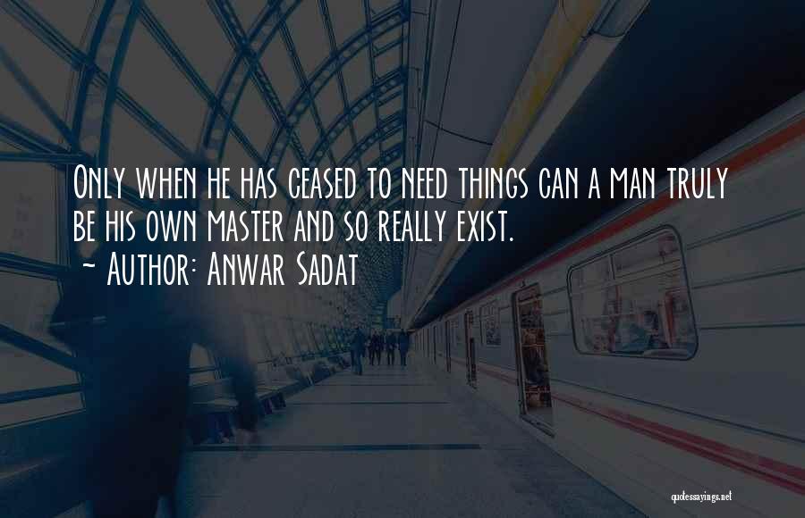 Anwar Sadat Quotes: Only When He Has Ceased To Need Things Can A Man Truly Be His Own Master And So Really Exist.