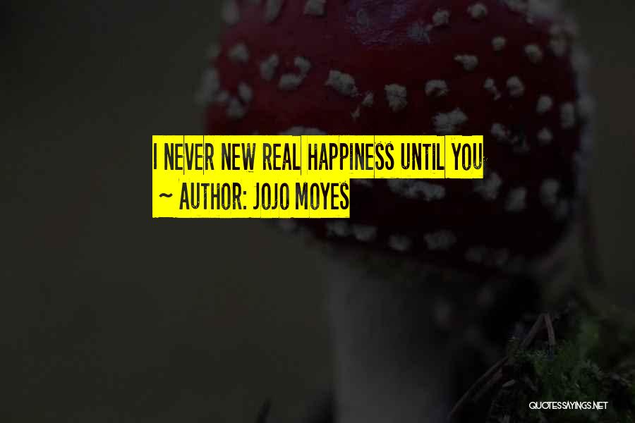 Jojo Moyes Quotes: I Never New Real Happiness Until You