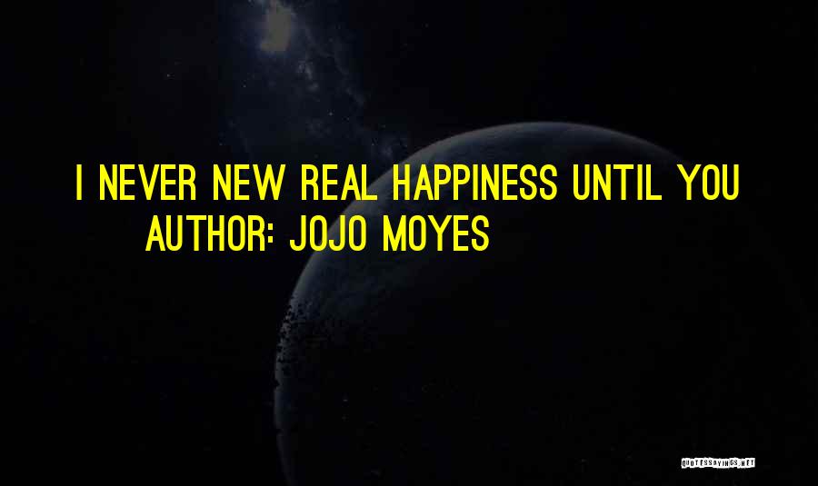 Jojo Moyes Quotes: I Never New Real Happiness Until You