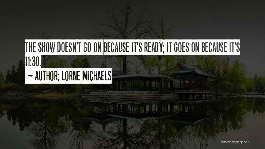 Lorne Michaels Quotes: The Show Doesn't Go On Because It's Ready; It Goes On Because It's 11:30.