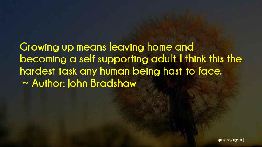 John Bradshaw Quotes: Growing Up Means Leaving Home And Becoming A Self Supporting Adult. I Think This The Hardest Task Any Human Being