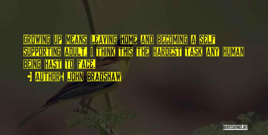 John Bradshaw Quotes: Growing Up Means Leaving Home And Becoming A Self Supporting Adult. I Think This The Hardest Task Any Human Being