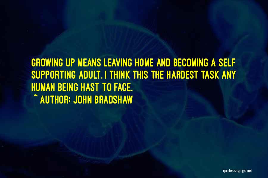 John Bradshaw Quotes: Growing Up Means Leaving Home And Becoming A Self Supporting Adult. I Think This The Hardest Task Any Human Being