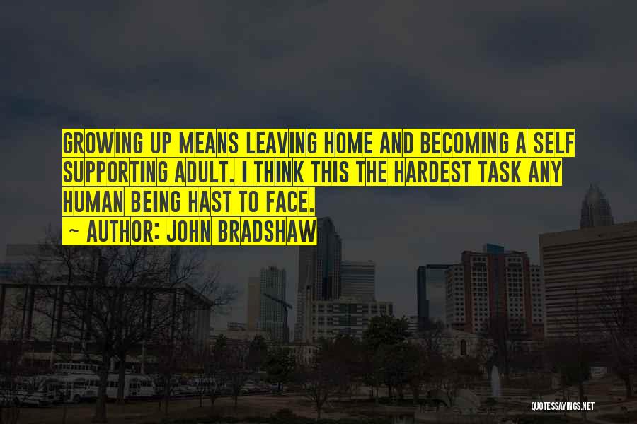 John Bradshaw Quotes: Growing Up Means Leaving Home And Becoming A Self Supporting Adult. I Think This The Hardest Task Any Human Being