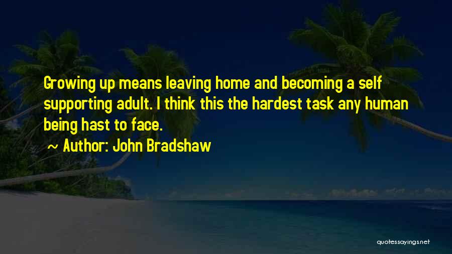 John Bradshaw Quotes: Growing Up Means Leaving Home And Becoming A Self Supporting Adult. I Think This The Hardest Task Any Human Being