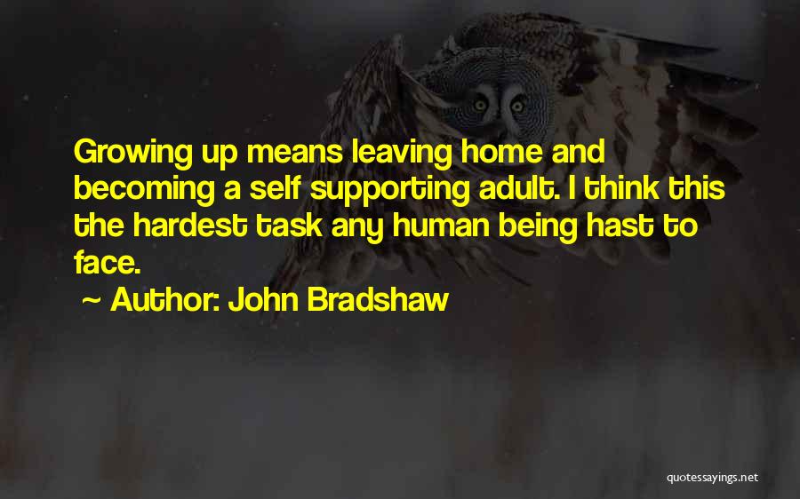 John Bradshaw Quotes: Growing Up Means Leaving Home And Becoming A Self Supporting Adult. I Think This The Hardest Task Any Human Being