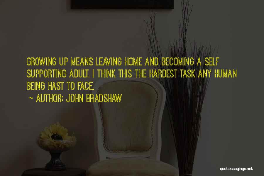 John Bradshaw Quotes: Growing Up Means Leaving Home And Becoming A Self Supporting Adult. I Think This The Hardest Task Any Human Being