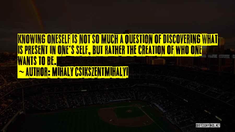 Mihaly Csikszentmihalyi Quotes: Knowing Oneself Is Not So Much A Question Of Discovering What Is Present In One's Self, But Rather The Creation