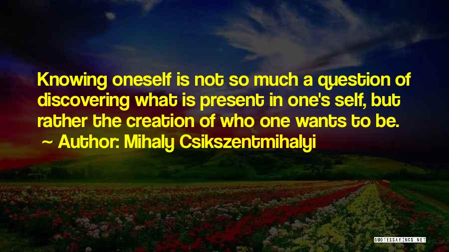 Mihaly Csikszentmihalyi Quotes: Knowing Oneself Is Not So Much A Question Of Discovering What Is Present In One's Self, But Rather The Creation