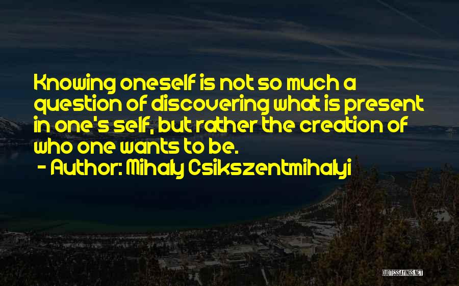 Mihaly Csikszentmihalyi Quotes: Knowing Oneself Is Not So Much A Question Of Discovering What Is Present In One's Self, But Rather The Creation