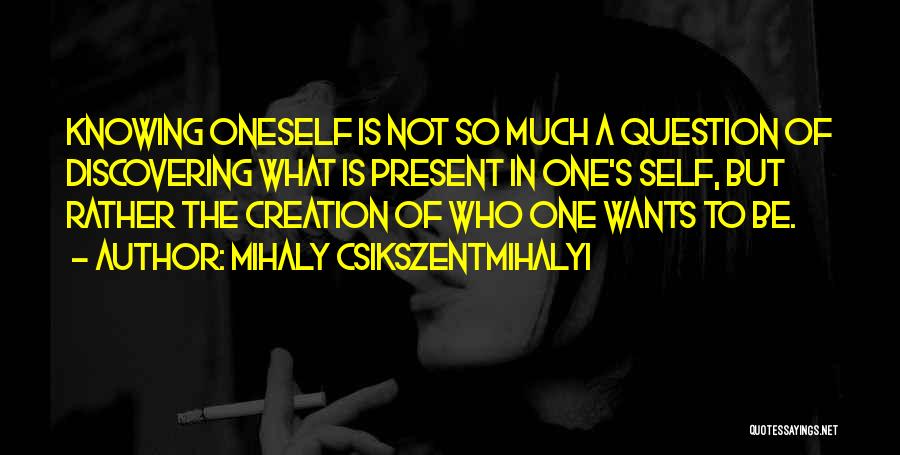 Mihaly Csikszentmihalyi Quotes: Knowing Oneself Is Not So Much A Question Of Discovering What Is Present In One's Self, But Rather The Creation