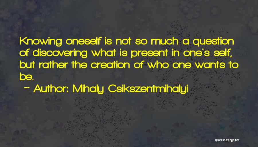 Mihaly Csikszentmihalyi Quotes: Knowing Oneself Is Not So Much A Question Of Discovering What Is Present In One's Self, But Rather The Creation