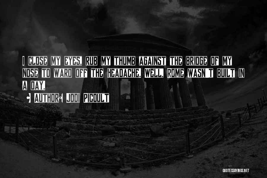 Jodi Picoult Quotes: I Close My Eyes, Rub My Thumb Against The Bridge Of My Nose To Ward Off The Headache. Well, Rome