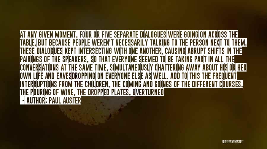 Paul Auster Quotes: At Any Given Moment, Four Or Five Separate Dialogues Were Going On Across The Table, But Because People Weren't Necessarily