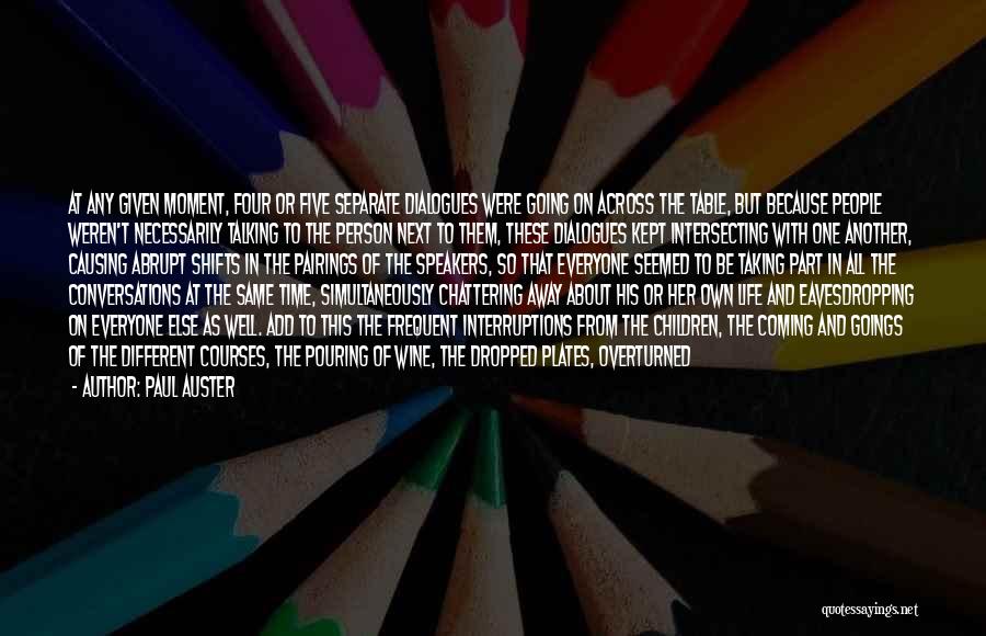 Paul Auster Quotes: At Any Given Moment, Four Or Five Separate Dialogues Were Going On Across The Table, But Because People Weren't Necessarily