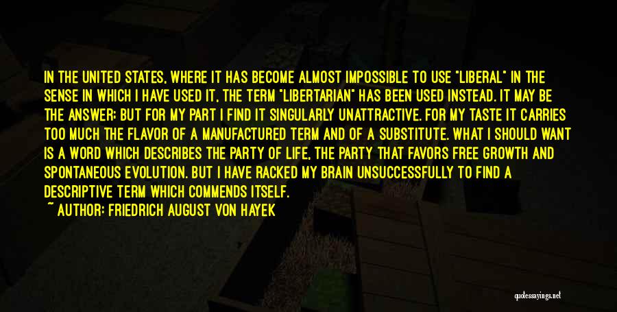 Friedrich August Von Hayek Quotes: In The United States, Where It Has Become Almost Impossible To Use Liberal In The Sense In Which I Have