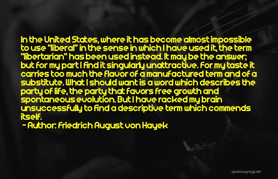 Friedrich August Von Hayek Quotes: In The United States, Where It Has Become Almost Impossible To Use Liberal In The Sense In Which I Have