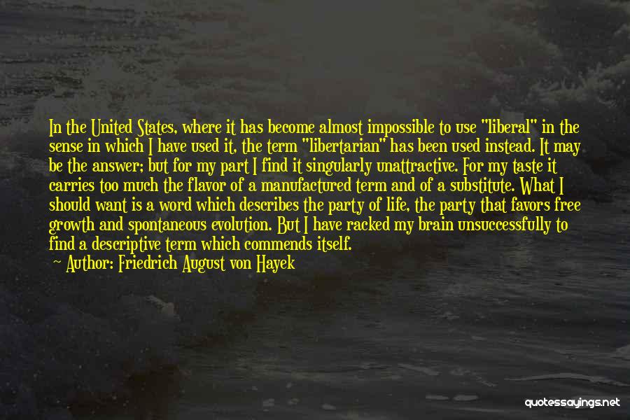 Friedrich August Von Hayek Quotes: In The United States, Where It Has Become Almost Impossible To Use Liberal In The Sense In Which I Have