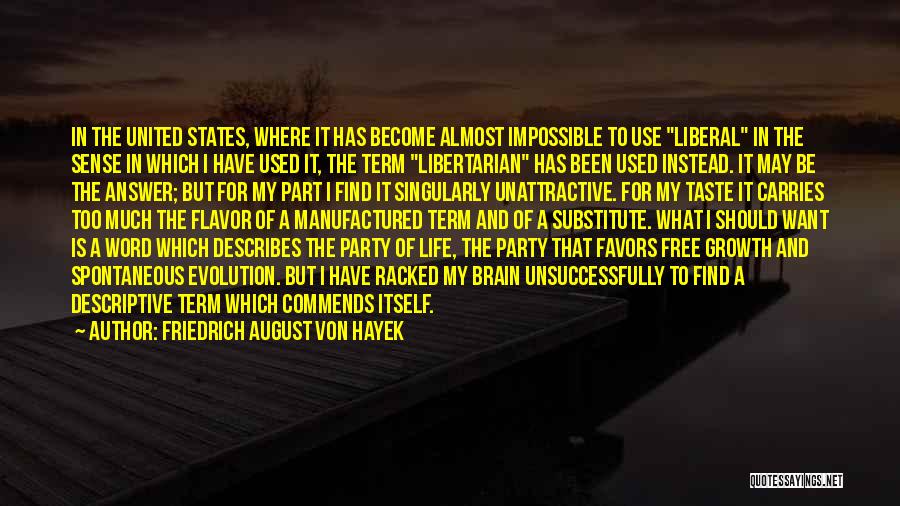 Friedrich August Von Hayek Quotes: In The United States, Where It Has Become Almost Impossible To Use Liberal In The Sense In Which I Have