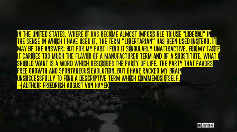 Friedrich August Von Hayek Quotes: In The United States, Where It Has Become Almost Impossible To Use Liberal In The Sense In Which I Have