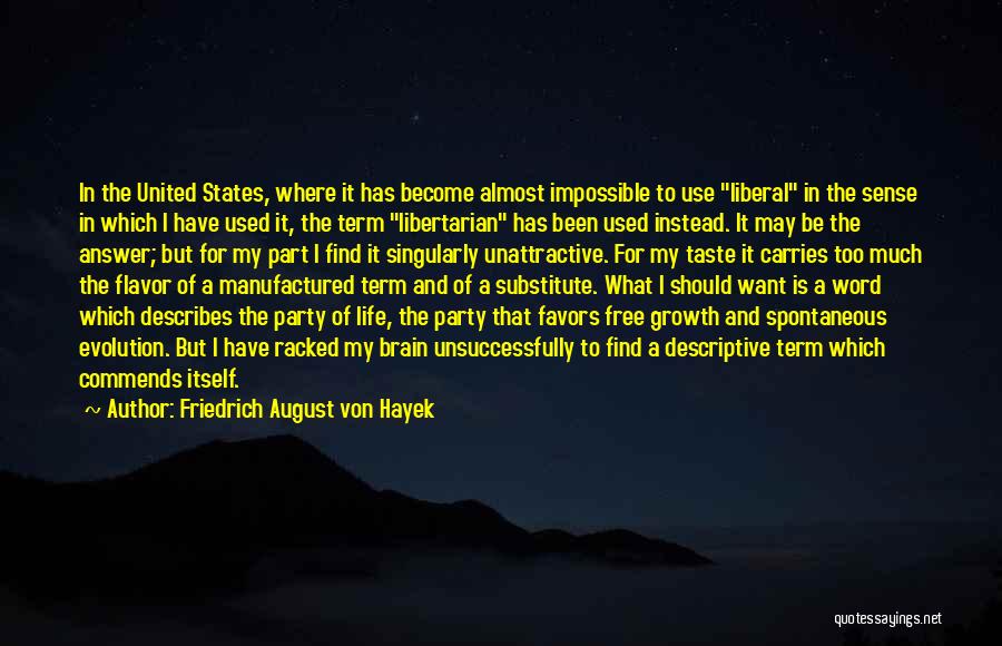 Friedrich August Von Hayek Quotes: In The United States, Where It Has Become Almost Impossible To Use Liberal In The Sense In Which I Have