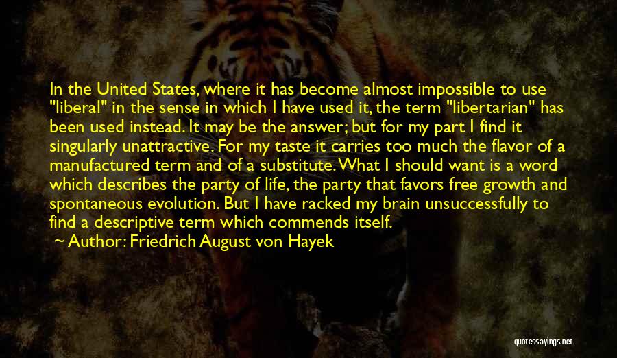 Friedrich August Von Hayek Quotes: In The United States, Where It Has Become Almost Impossible To Use Liberal In The Sense In Which I Have