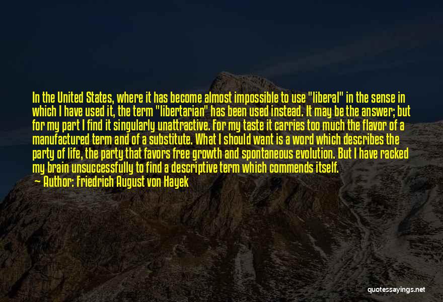 Friedrich August Von Hayek Quotes: In The United States, Where It Has Become Almost Impossible To Use Liberal In The Sense In Which I Have