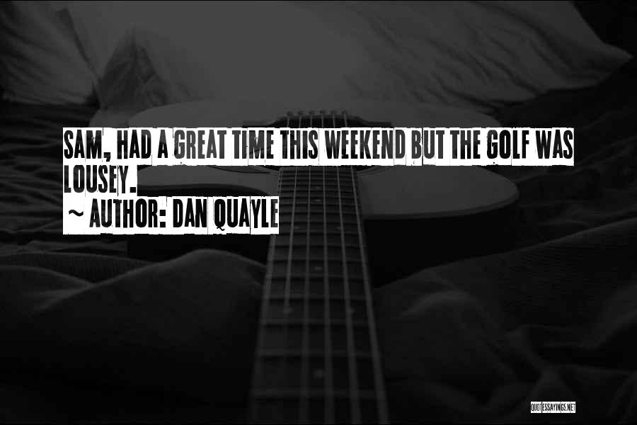 Dan Quayle Quotes: Sam, Had A Great Time This Weekend But The Golf Was Lousey.