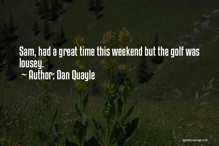 Dan Quayle Quotes: Sam, Had A Great Time This Weekend But The Golf Was Lousey.